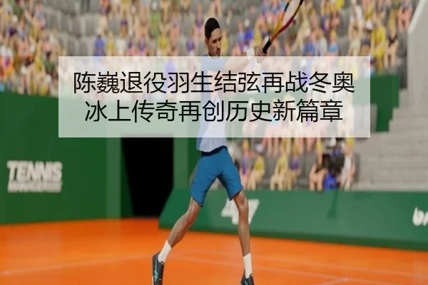陈巍退役羽生结弦再战冬奥 冰上传奇再创历史新篇章