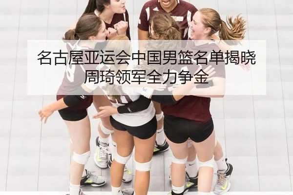 名古屋亚运会中国男篮名单揭晓 周琦领军全力争金