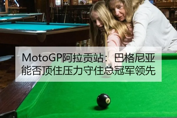 MotoGP阿拉贡站：巴格尼亚能否顶住压力守住总冠军领先