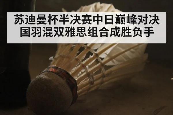 苏迪曼杯半决赛中日巅峰对决国羽混双雅思组合成胜负手