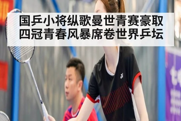 国乒小将纵歌曼世青赛豪取四冠青春风暴席卷世界乒坛