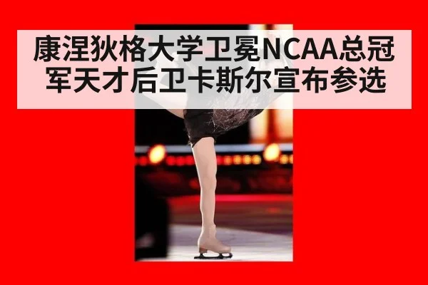 康涅狄格大学卫冕NCAA总冠军天才后卫卡斯尔宣布参选